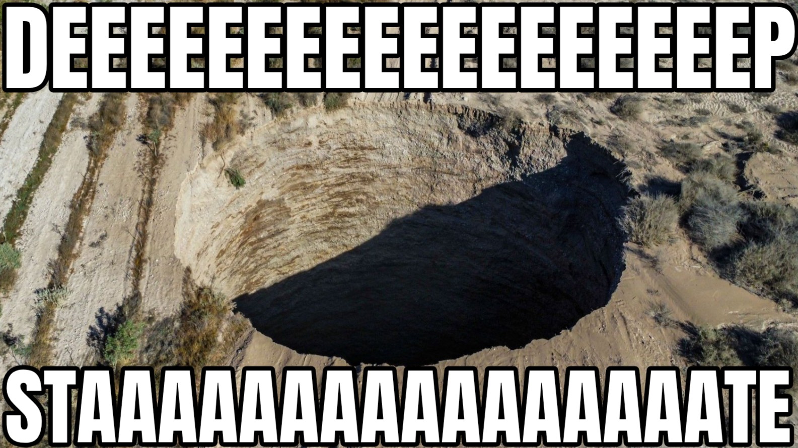 a meme of a gigantic sinkhole and the words above and below it says deep state, but the e and a in deep state are stretched out over multiple a's and e's to show how deep that deep state actually is. l.o.l.