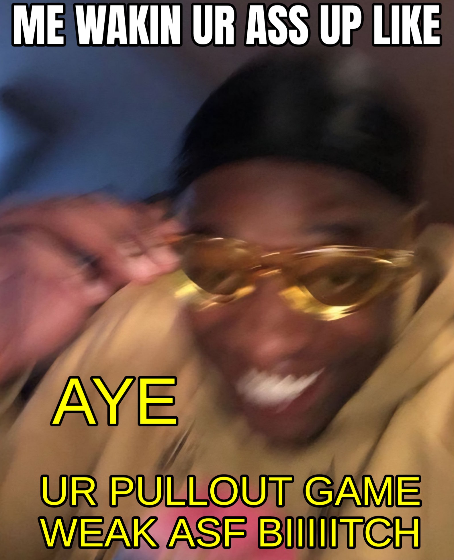 A meme of Ediie Griffin in a mustard yellow hoodie and a black skull cap and he's adjusting his yellow glasses worn for style and not for sunblocking, and he's grinning like he's got a sly thing to say, and he's all blurry and slightly out of focus, and it says, me waking your ass up like, aye, your pullout game weak ASF biiiitch.