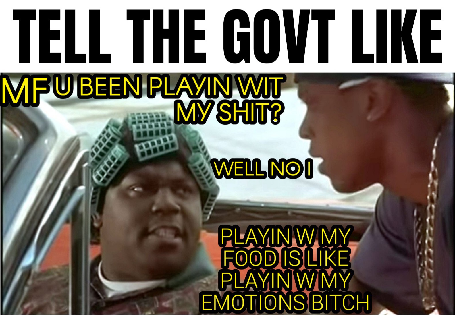 a meme of smokey and big worm from Friday when he pulls up on smokey with a gun in his lap to warn him about coming up short on the money he owes him for the weed he fronted him, and the meme says, tell the government like, mf, you been playing with my shit? Smokey is saying, well no I, and big worm says, playing with my food is like playing with my emotions bitch.