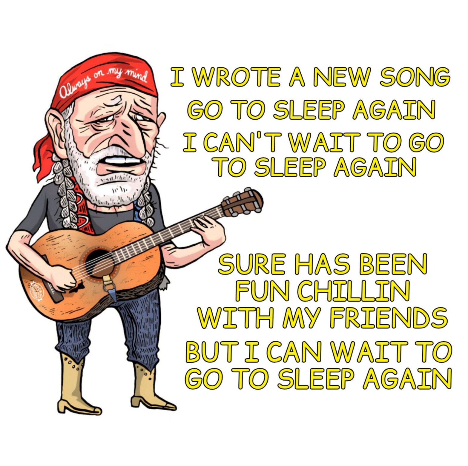 a meme of a cartoon version of a tired old ass willie nelson playing guitar and half ass singing to the tune of on the road again in his country whine voice, and he's singing, go to sleep again, i just can't wait to go to sleep again, sure has been fun chillin with my friends, but I can't wait to go to sleep again.